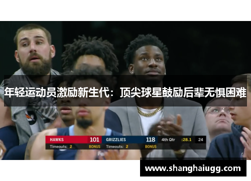 年轻运动员激励新生代：顶尖球星鼓励后辈无惧困难