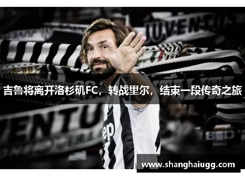 吉鲁将离开洛杉矶FC，转战里尔，结束一段传奇之旅