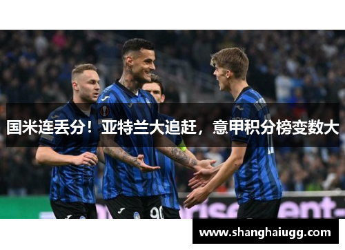 国米连丢分！亚特兰大追赶，意甲积分榜变数大